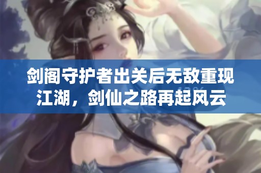 劍閣守護(hù)者出關(guān)后無敵重現(xiàn)江湖，劍仙之路再起風(fēng)云