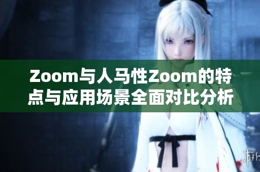 Zoom與人馬性Zoom的特點(diǎn)與應(yīng)用場(chǎng)景全面對(duì)比分析