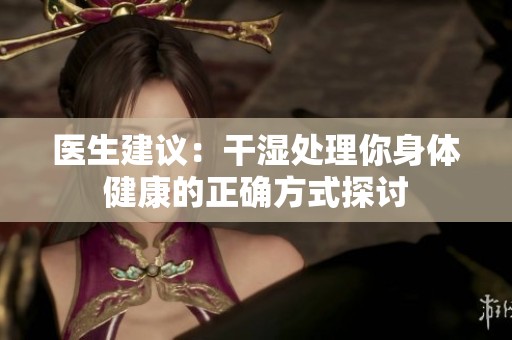 醫(yī)生建議:干濕處理你身體健康的正確方式探討 醫(yī)生建議:干濕處理你身體健康的正確方式探討