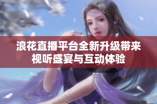 浪花直播平臺全新升級帶來視聽盛宴與互動體驗(yàn)