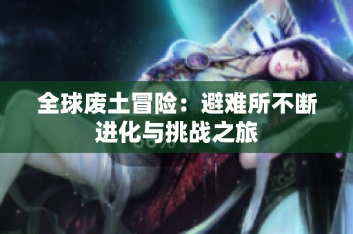 全球廢土冒險(xiǎn)：避難所不斷進(jìn)化與挑戰(zhàn)之旅
