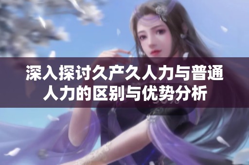 深入探討久產(chǎn)久人力與普通人力的區(qū)別與優(yōu)勢分析 深入探討久產(chǎn)久人力與普通人力的區(qū)別與優(yōu)勢分析