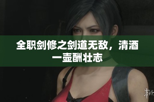 全職劍修之劍道無敵，清酒一壺酬壯志
