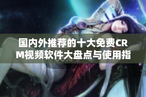 國內(nèi)外推薦的十大免費CRM視頻軟件大盤點與使用指南