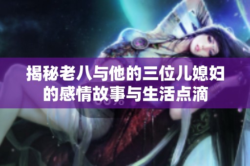揭秘老八與他的三位兒媳婦的感情故事與生活點滴