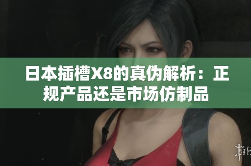 日本插槽X8的真?zhèn)谓馕觯赫?guī)產(chǎn)品還是市場仿制品 日本插槽X8的真?zhèn)谓馕觯赫?guī)產(chǎn)品還是市場仿制品