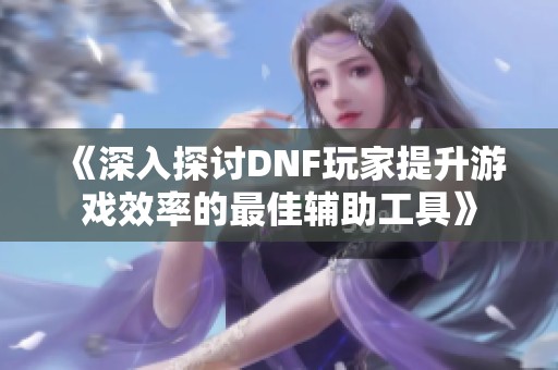《深入探討DNF玩家提升游戲效率的最佳輔助工具》