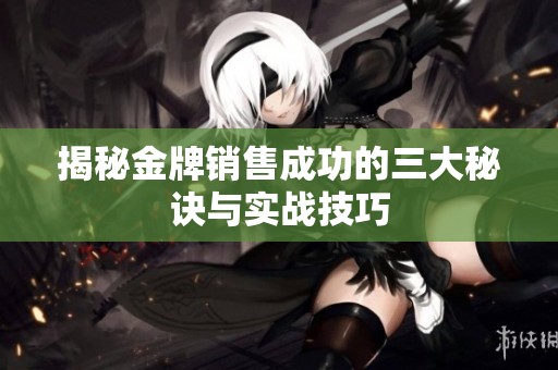 揭秘金牌銷售成功的三大秘訣與實(shí)戰(zhàn)技巧