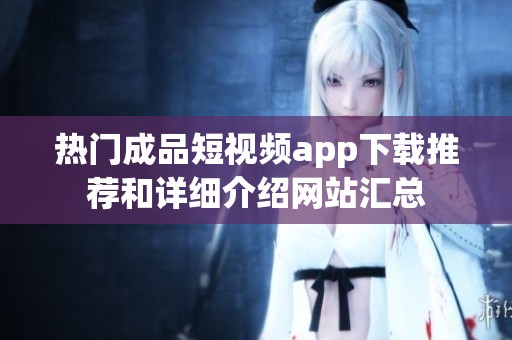熱門成品短視頻app下載推薦和詳細(xì)介紹網(wǎng)站匯總