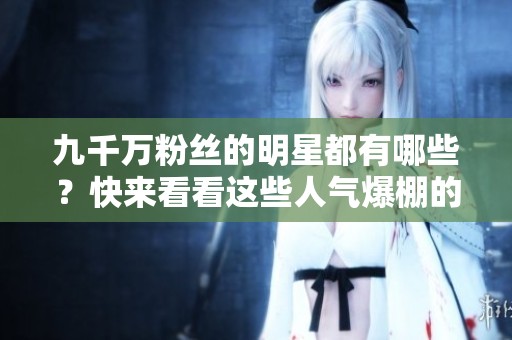 九千萬粉絲的明星都有哪些？快來看看這些人氣爆棚的偶像吧