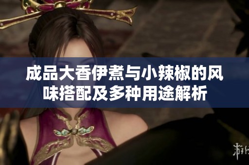成品大香伊煮與小辣椒的風(fēng)味搭配及多種用途解析