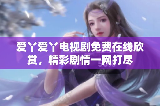 愛丫愛丫電視劇免費在線欣賞，精彩劇情一網(wǎng)打盡