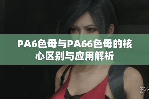 PA6色母與PA66色母的核心區(qū)別與應(yīng)用解析