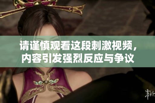 請謹慎觀看這段刺激視頻，內(nèi)容引發(fā)強烈反應與爭議