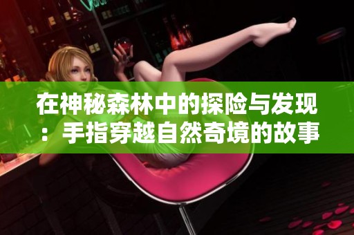 在神秘森林中的探險(xiǎn)與發(fā)現(xiàn)：手指穿越自然奇境的故事