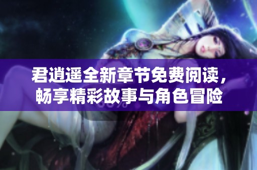 君逍遙全新章節(jié)免費(fèi)閱讀，暢享精彩故事與角色冒險(xiǎn)