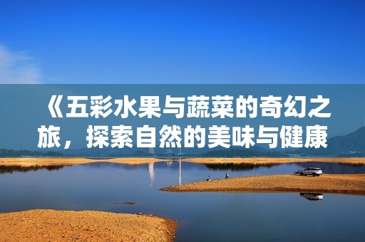 《五彩水果與蔬菜的奇幻之旅，探索自然的美味與健康》