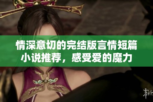 情深意切的完結(jié)版言情短篇小說(shuō)推薦，感受愛(ài)的魔力