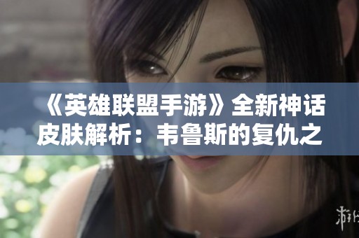 《英雄聯(lián)盟手游》全新神話皮膚解析：韋魯斯的復(fù)仇之旅揭秘