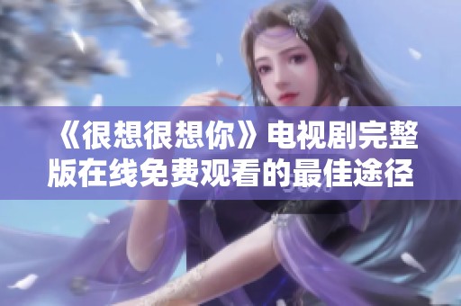 《很想很想你》電視劇完整版在線免費(fèi)觀看的最佳途徑探討