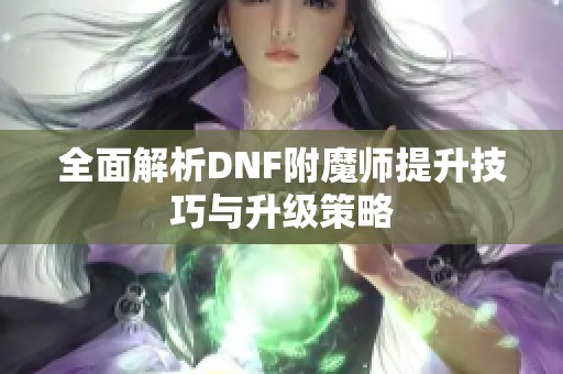 全面解析DNF附魔師提升技巧與升級策略