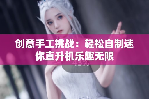 創(chuàng)意手工挑戰(zhàn)：輕松自制迷你直升機樂趣無限