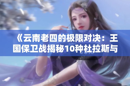 《云南老四的極限對(duì)決:王國(guó)保衛(wèi)戰(zhàn)揭秘10種杜拉斯與摩洛克的精彩對(duì)抗》 《云南老四的極限對(duì)決:王國(guó)保衛(wèi)戰(zhàn)揭秘10種杜拉斯與摩洛克的精彩對(duì)抗》