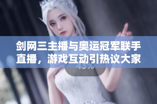 劍網(wǎng)三主播與奧運冠軍聯(lián)手直播，游戲互動引熱議大家怎么看