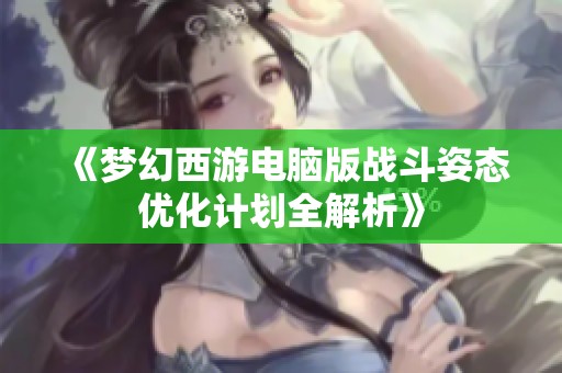 《夢(mèng)幻西游電腦版戰(zhàn)斗姿態(tài)優(yōu)化計(jì)劃全解析》 《夢(mèng)幻西游電腦版戰(zhàn)斗姿態(tài)優(yōu)化計(jì)劃全解析》