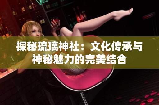 探秘琉璃神社：文化傳承與神秘魅力的完美結(jié)合