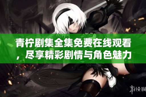 青檸劇集全集免費(fèi)在線觀看，盡享精彩劇情與角色魅力