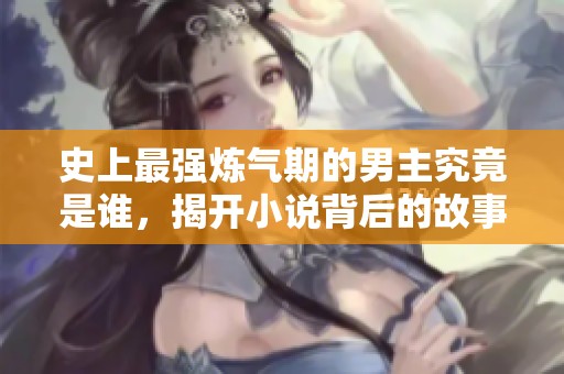 史上最強(qiáng)煉氣期的男主究竟是誰，揭開小說背后的故事