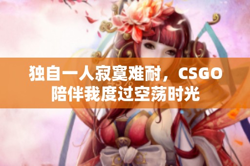 獨(dú)自一人寂寞難耐，CSGO陪伴我度過空蕩時光