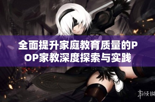 全面提升家庭教育質(zhì)量的POP家教深度探索與實(shí)踐