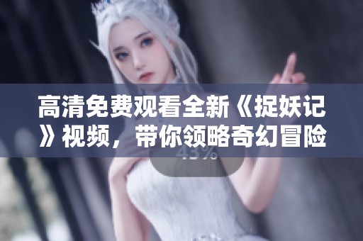 高清免費(fèi)觀看全新《捉妖記》視頻，帶你領(lǐng)略奇幻冒險(xiǎn)之旅