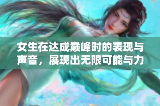 女生在達(dá)成巔峰時(shí)的表現(xiàn)與聲音，展現(xiàn)出無限可能與力量