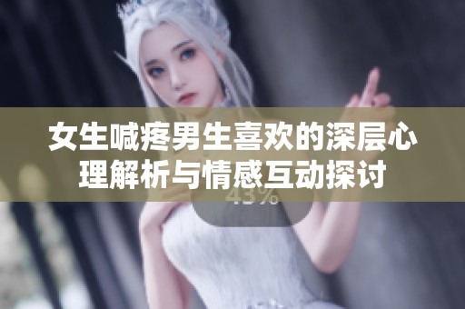 女生喊疼男生喜歡的深層心理解析與情感互動(dòng)探討