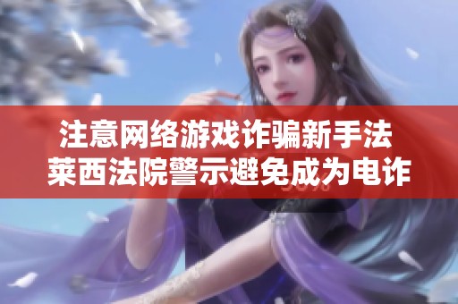 注意網(wǎng)絡(luò)游戲詐騙新手法 萊西法院警示避免成為電詐工具人