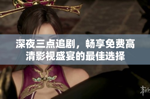 深夜三點(diǎn)追劇，暢享免費(fèi)高清影視盛宴的最佳選擇
