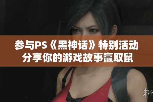 參與PS《黑神話》特別活動 分享你的游戲故事贏取鼠標(biāo)墊等好禮