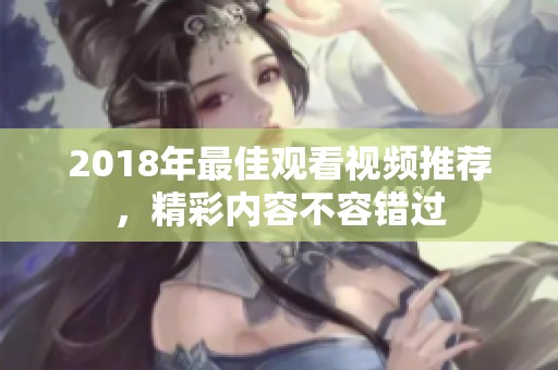 2018年最佳觀看視頻推薦，精彩內容不容錯過