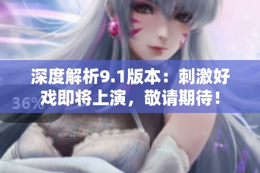 深度解析9.1版本：刺激好戲即將上演，敬請(qǐng)期待！