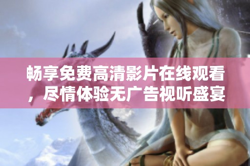 暢享免費(fèi)高清影片在線觀看，盡情體驗(yàn)無(wú)廣告視聽(tīng)盛宴