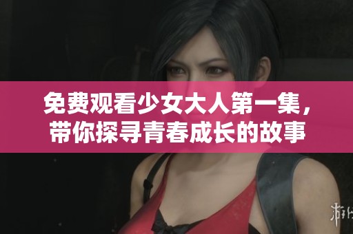 免費觀看少女大人第一集，帶你探尋青春成長的故事