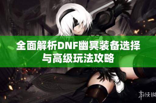 全面解析DNF幽冥裝備選擇與高級(jí)玩法攻略