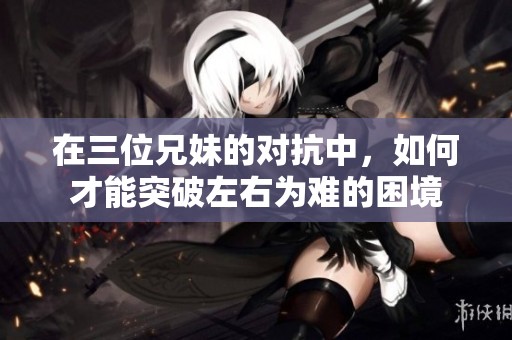 在三位兄妹的對(duì)抗中，如何才能突破左右為難的困境