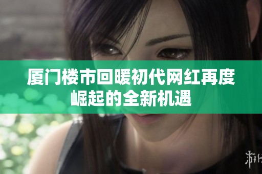 廈門樓市回暖初代網(wǎng)紅再度崛起的全新機(jī)遇