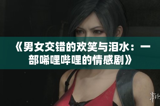 《男女交錯(cuò)的歡笑與淚水：一部唏哩嗶哩的情感劇》