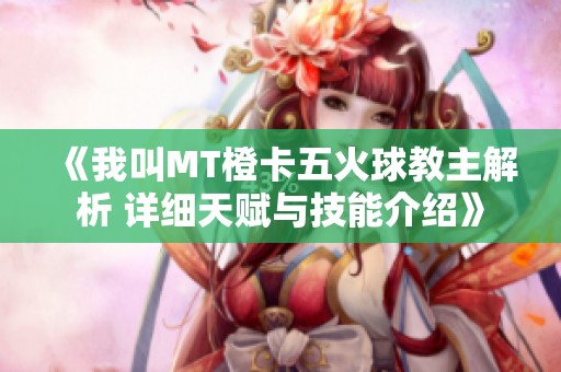 《我叫MT橙卡五火球教主解析 詳細(xì)天賦與技能介紹》