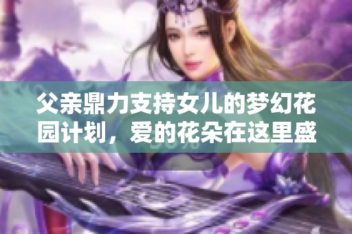 父親鼎力支持女兒的夢(mèng)幻花園計(jì)劃，愛(ài)的花朵在這里盛開(kāi)
